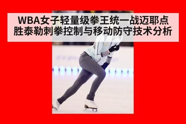 WBA女子轻量级拳王统一战迈耶点胜泰勒刺拳控制与移动防守技术分析