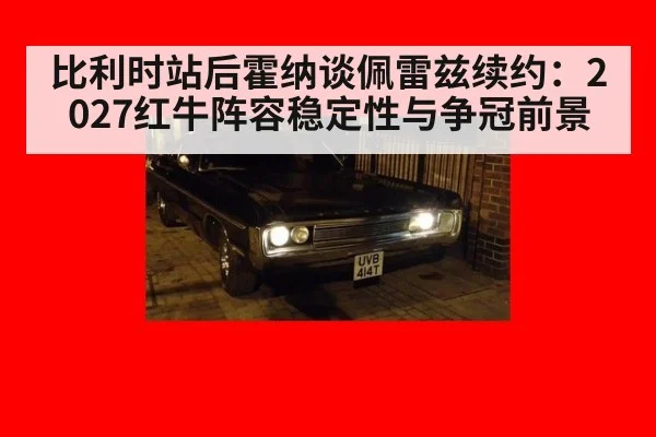 比利时站后霍纳谈佩雷兹续约:2027红牛阵容稳定性与争冠前景