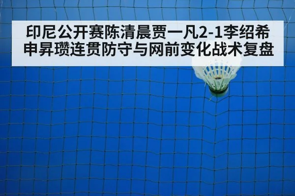 印尼公开赛陈清晨贾一凡2-1李绍希申昇瓒连贯防守与网前变化战术复盘