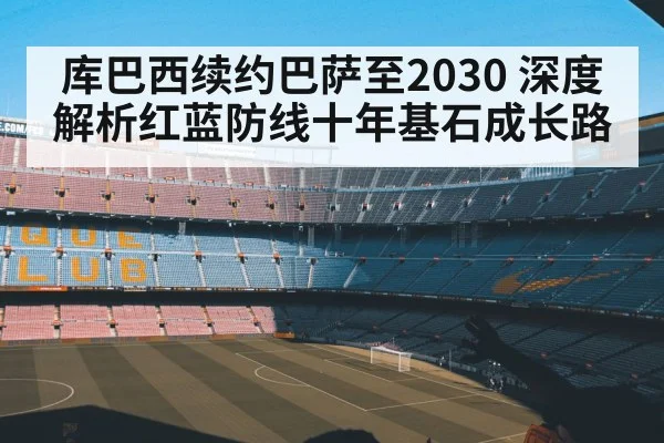 库巴西续约巴萨至2030 深度解析红蓝防线十年基石成长路