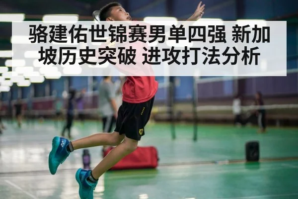 骆建佑世锦赛男单四强 新加坡历史突破 进攻打法分析
