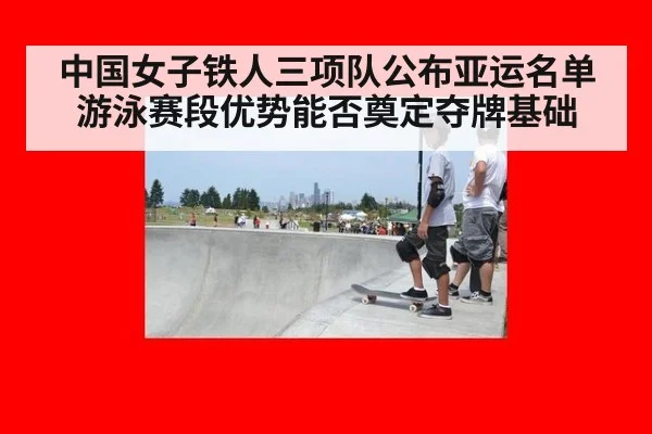 中国女子铁人三项队公布亚运名单 游泳赛段优势能否奠定夺牌基础
