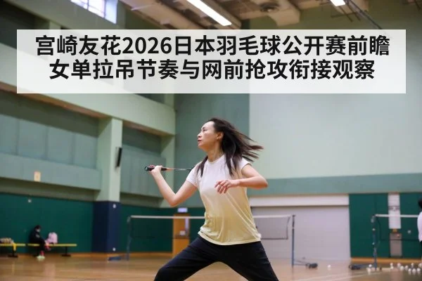 宫崎友花2026日本羽毛球公开赛前瞻 女单拉吊节奏与网前抢攻衔接观察