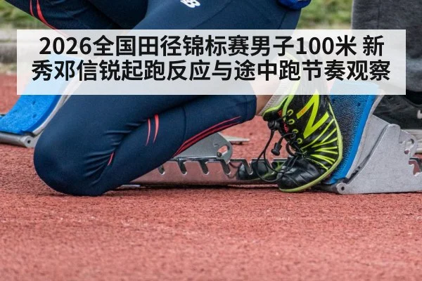 2026全国田径锦标赛男子100米 新秀邓信锐起跑反应与途中跑节奏观察