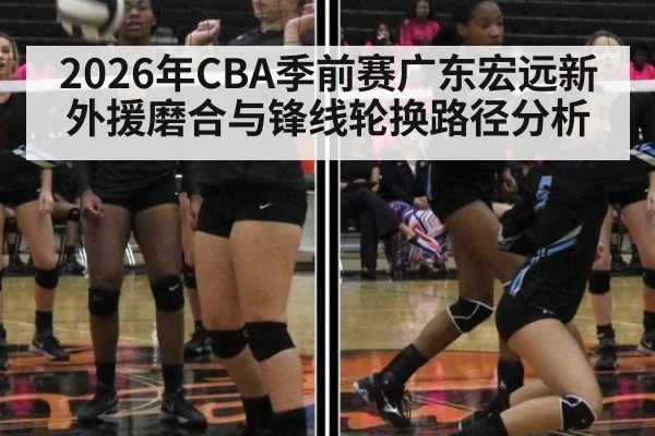 2026年CBA季前赛广东宏远新外援磨合与锋线轮换路径分析