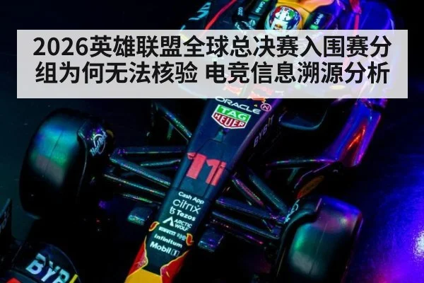 2026英雄联盟全球总决赛入围赛分组为何无法核验 电竞信息溯源分析