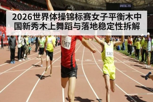 2026世界体操锦标赛女子平衡木中国新秀木上舞蹈与落地稳定性拆解