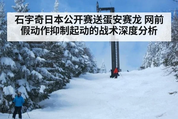 石宇奇日本公开赛送蛋安赛龙 网前假动作抑制起动的战术深度分析