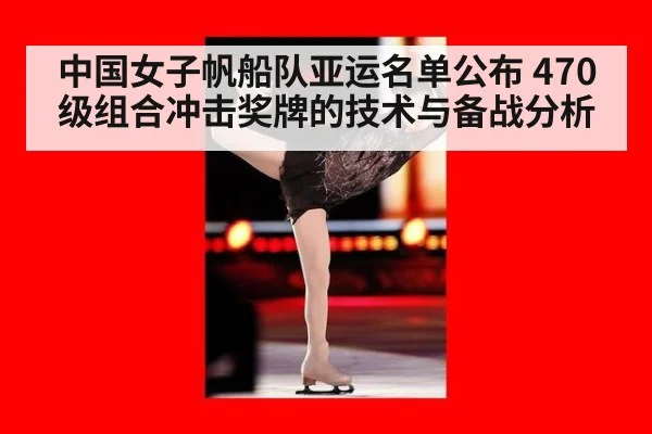 中国女子帆船队亚运名单公布 470级组合冲击奖牌的技术与备战分析