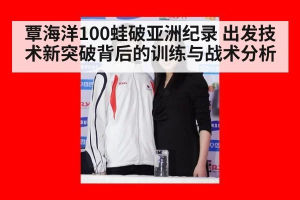 覃海洋100蛙破亚洲纪录 出发技术新突破背后的训练与战术分析