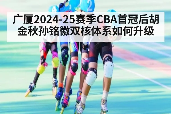 广厦2024-25赛季CBA首冠后胡金秋孙铭徽双核体系如何升级
