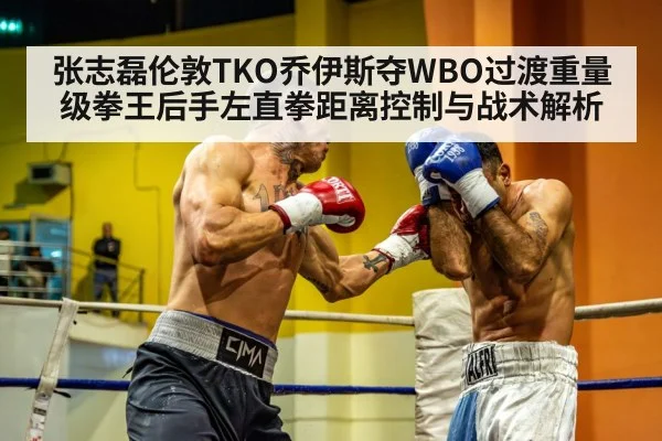 张志磊伦敦TKO乔伊斯夺WBO过渡重量级拳王后手左直拳距离控制与战术解析